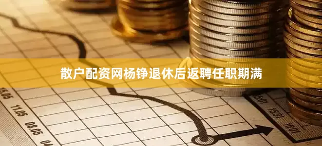 散户配资网杨铮退休后返聘任职期满