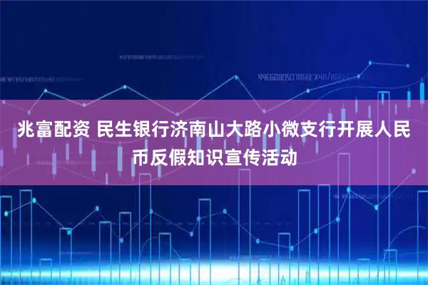 兆富配资 民生银行济南山大路小微支行开展人民币反假知识宣传活动
