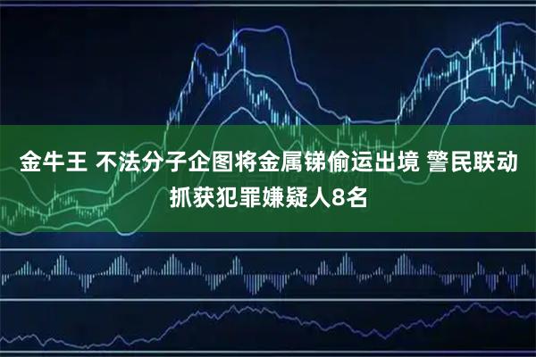金牛王 不法分子企图将金属锑偷运出境 警民联动抓获犯罪嫌疑人8名