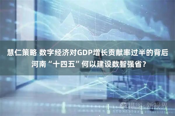 慧仁策略 数字经济对GDP增长贡献率过半的背后 河南“十四五”何以建设数智强省？