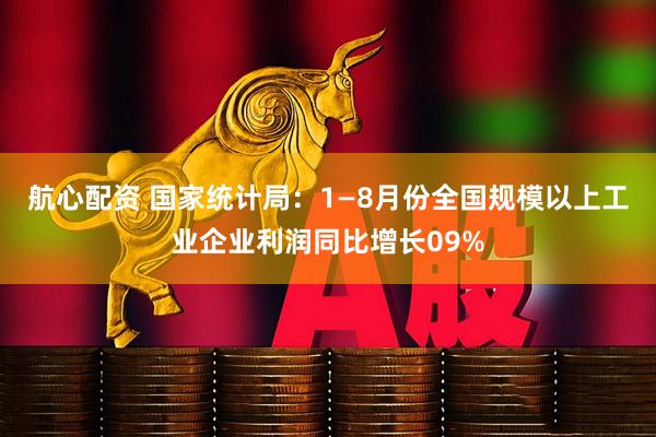 航心配资 国家统计局：1—8月份全国规模以上工业企业利润同比增长09%