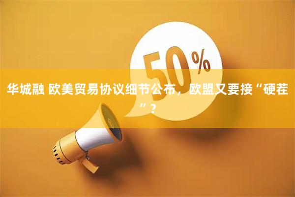 华城融 欧美贸易协议细节公布，欧盟又要接“硬茬”？
