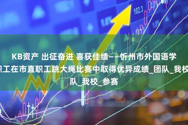 KB资产 出征奋进 喜获佳绩——忻州市外国语学校教职工在市直职工跳大绳比赛中取得优异成绩_团队_我校_参赛