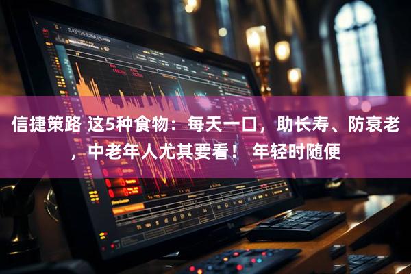 信捷策路 这5种食物：每天一口，助长寿、防衰老，中老年人尤其要看！ 年轻时随便