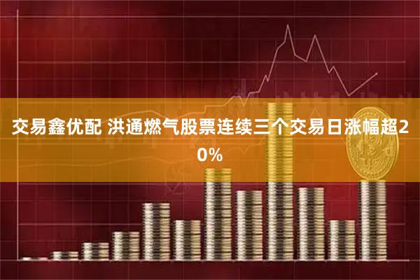 交易鑫优配 洪通燃气股票连续三个交易日涨幅超20%
