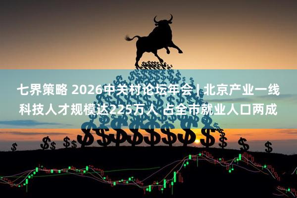 七界策略 2026中关村论坛年会 | 北京产业一线科技人才规模达225万人 占全市就业人口两成