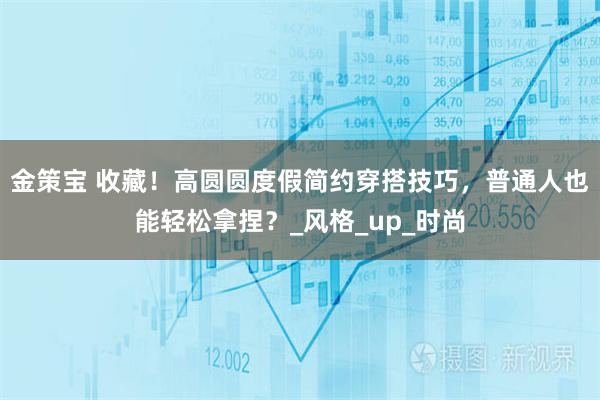 金策宝 收藏!高圆圆度假简约穿搭技巧,普通人也能轻松拿捏?_风格_up_时尚