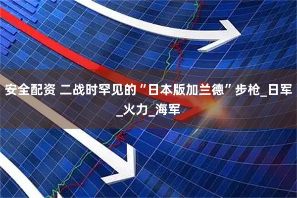 安全配资 二战时罕见的“日本版加兰德”步枪_日军_火力_海军