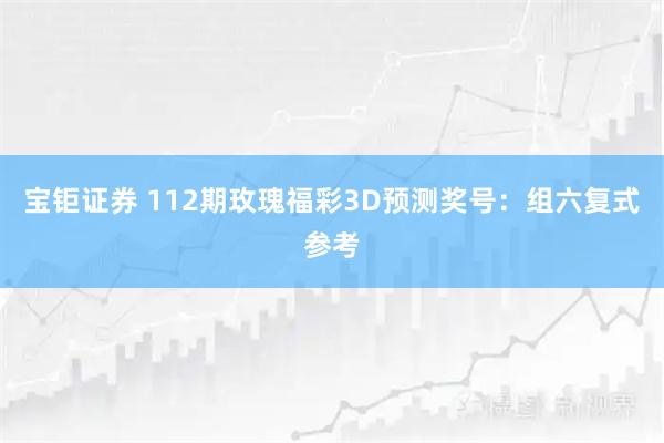 宝钜证券 112期玫瑰福彩3D预测奖号：组六复式参考