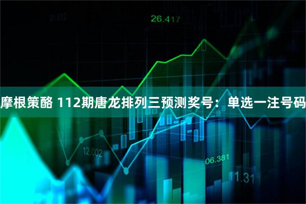 摩根策酪 112期唐龙排列三预测奖号：单选一注号码