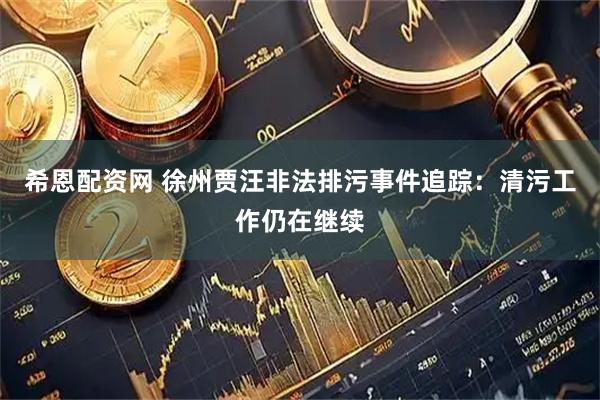 希恩配资网 徐州贾汪非法排污事件追踪：清污工作仍在继续