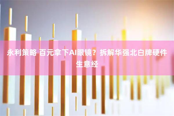 永利策略 百元拿下AI眼镜？拆解华强北白牌硬件生意经