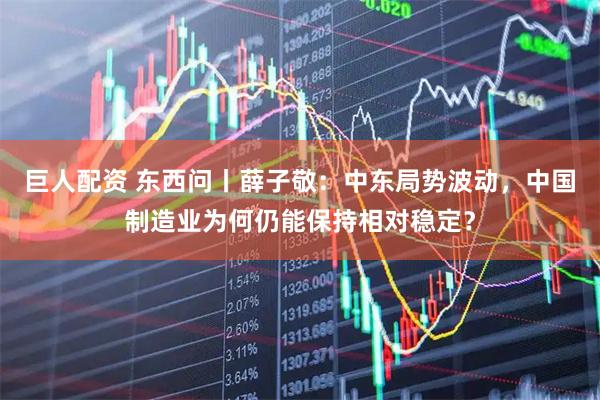 巨人配资 东西问丨薛子敬：中东局势波动，中国制造业为何仍能保持相对稳定？