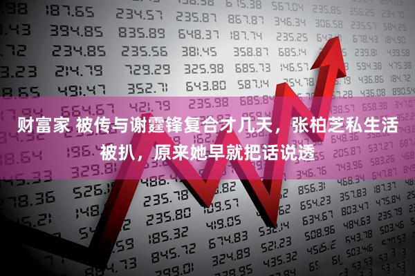 财富家 被传与谢霆锋复合才几天，张柏芝私生活被扒，原来她早就把话说透