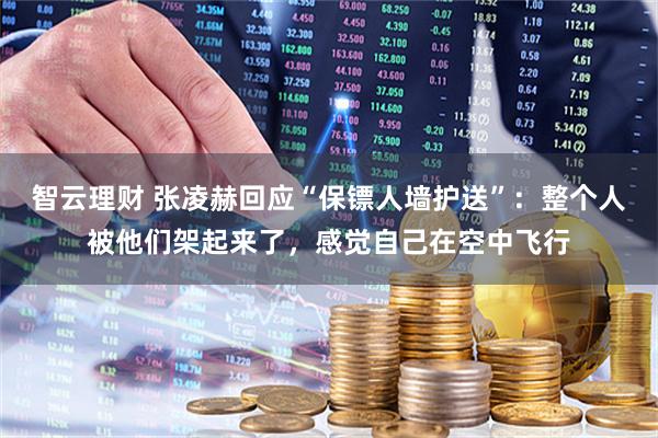 智云理财 张凌赫回应“保镖人墙护送”：整个人被他们架起来了，感觉自己在空中飞行