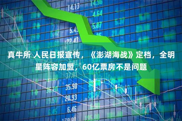 真牛所 人民日报宣传，《澎湖海战》定档，全明星阵容加盟，60亿票房不是问题