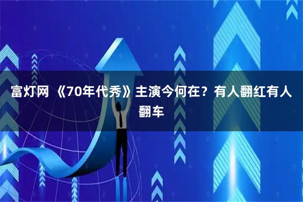 富灯网 《70年代秀》主演今何在？有人翻红有人翻车