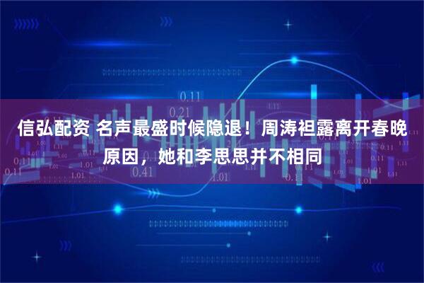 信弘配资 名声最盛时候隐退！周涛袒露离开春晚原因，她和李思思并不相同