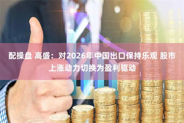 配操盘 高盛：对2026年中国出口保持乐观 股市上涨动力切换为盈利驱动