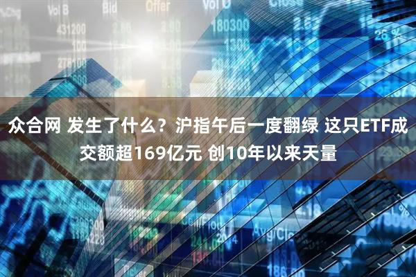 众合网 发生了什么？沪指午后一度翻绿 这只ETF成交额超169亿元 创10年以来天量