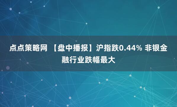 点点策略网 【盘中播报】沪指跌0.44% 非银金融行业跌幅最大
