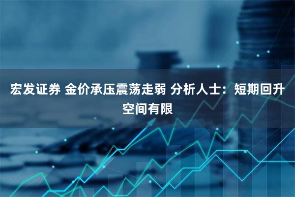 宏发证券 金价承压震荡走弱 分析人士：短期回升空间有限