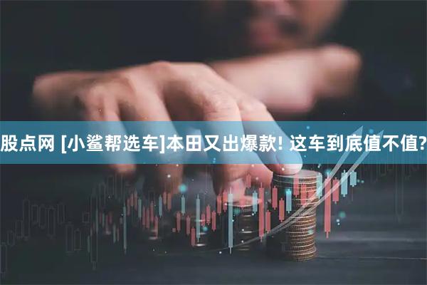 股点网 [小鲨帮选车]本田又出爆款! 这车到底值不值?