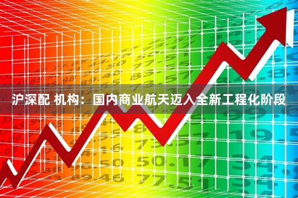 沪深配 机构：国内商业航天迈入全新工程化阶段