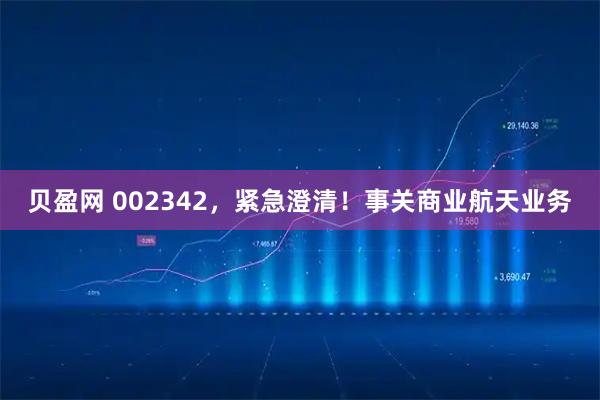 贝盈网 002342，紧急澄清！事关商业航天业务