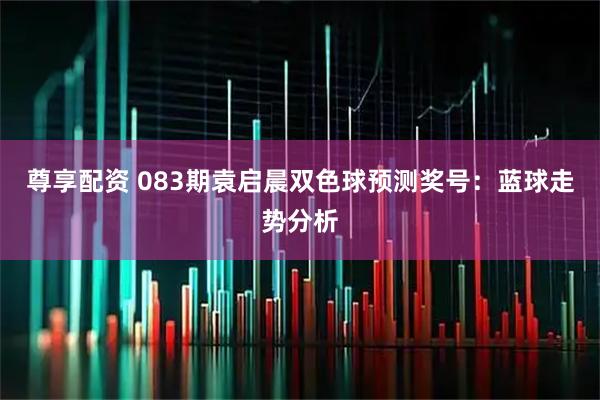 尊享配资 083期袁启晨双色球预测奖号：蓝球走势分析