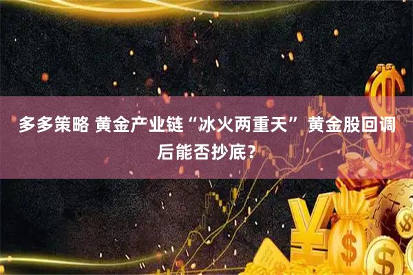 多多策略 黄金产业链“冰火两重天” 黄金股回调后能否抄底？