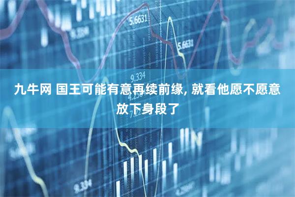 九牛网 国王可能有意再续前缘, 就看他愿不愿意放下身段了