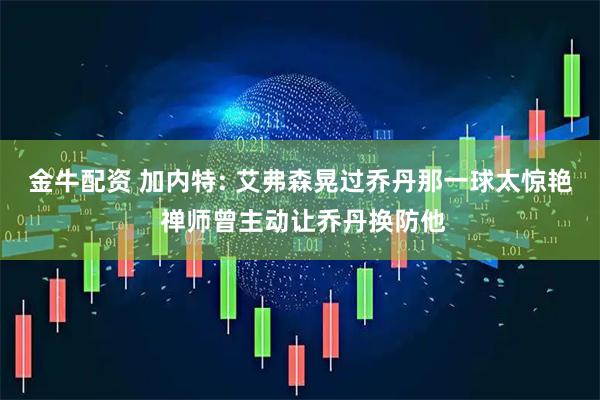 金牛配资 加内特: 艾弗森晃过乔丹那一球太惊艳 禅师曾主动让乔丹换防他