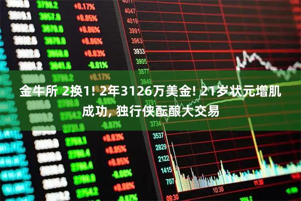 金牛所 2换1! 2年3126万美金! 21岁状元增肌成功, 独行侠酝酿大交易