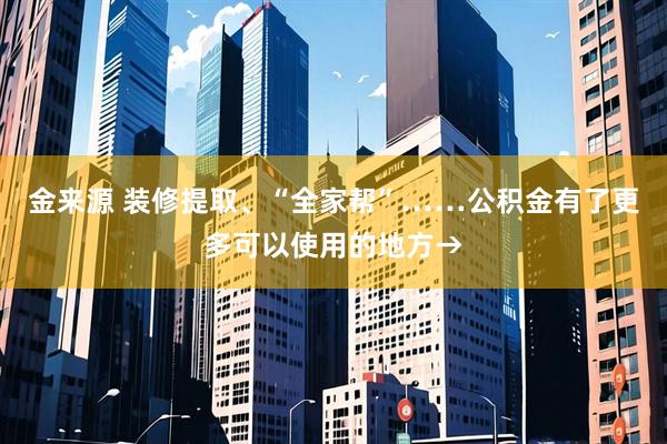 金来源 装修提取、“全家帮”……公积金有了更多可以使用的地方→