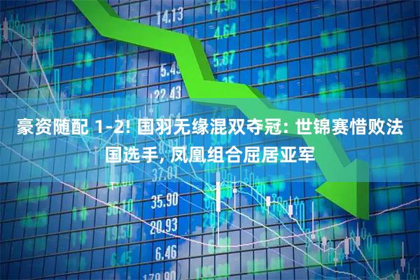 豪资随配 1-2! 国羽无缘混双夺冠: 世锦赛惜败法国选手, 凤凰组合屈居亚军
