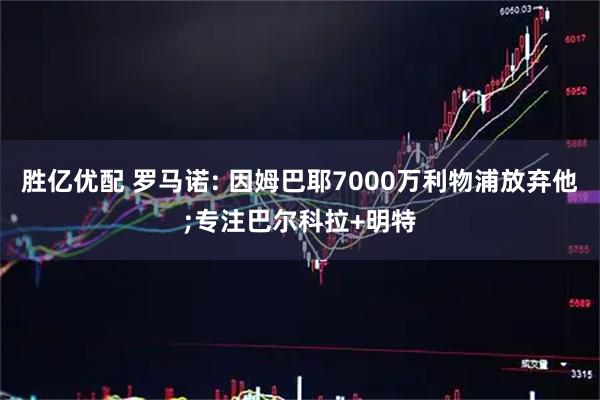 胜亿优配 罗马诺: 因姆巴耶7000万利物浦放弃他;专注巴尔科拉+明特